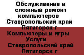 Обслуживание и сложный ремонт компьютеров - Ставропольский край, Пятигорск г. Компьютеры и игры » Услуги   . Ставропольский край,Пятигорск г.